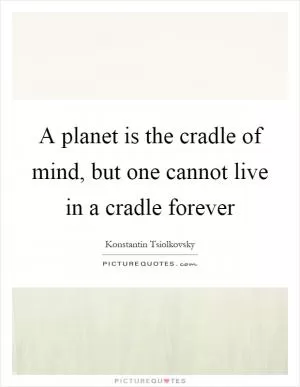 A planet is the cradle of mind, but one cannot live in a cradle forever Picture Quote #1