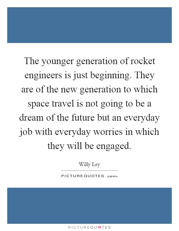 The younger generation of rocket engineers is just beginning. They are of the new generation to which space travel is not going to be a dream of the future but an everyday job with everyday worries in which they will be engaged Picture Quote #1