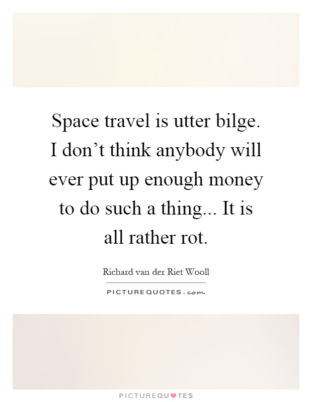 Space travel is utter bilge. I don't think anybody will ever put up enough money to do such a thing... It is all rather rot Picture Quote #1