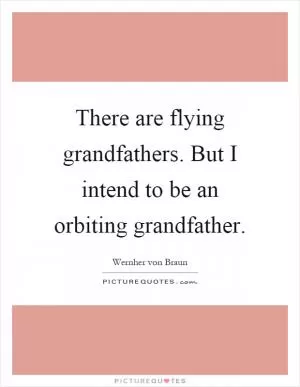 There are flying grandfathers. But I intend to be an orbiting grandfather Picture Quote #1