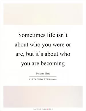 Sometimes life isn’t about who you were or are, but it’s about who you are becoming Picture Quote #1