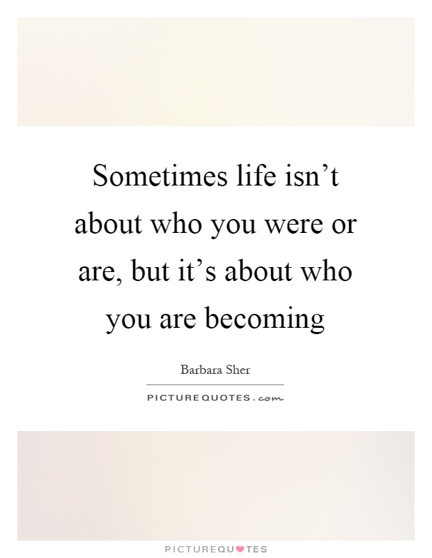 Sometimes life isn't about who you were or are, but it's about who you are becoming Picture Quote #1