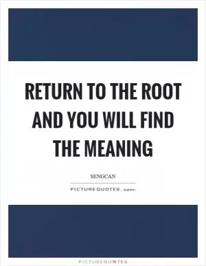 Return to the root and you will find the meaning Picture Quote #1