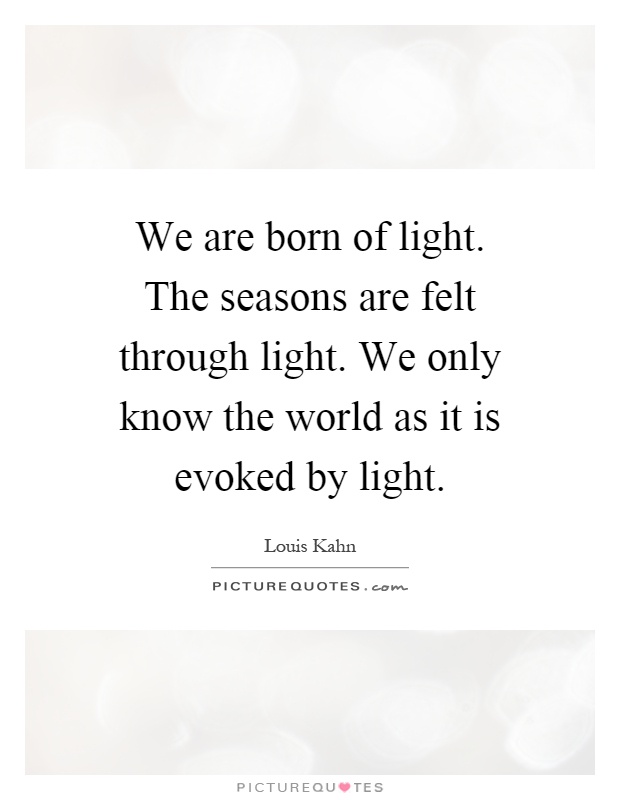 We are born of light. The seasons are felt through light. We only know the world as it is evoked by light Picture Quote #1