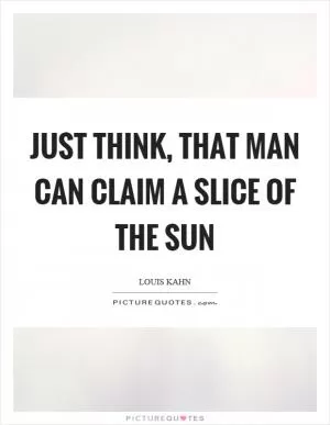 Just think, that man can claim a slice of the sun Picture Quote #1