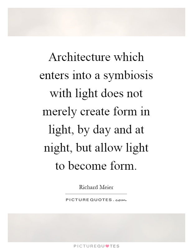 Architecture which enters into a symbiosis with light does not merely create form in light, by day and at night, but allow light to become form Picture Quote #1