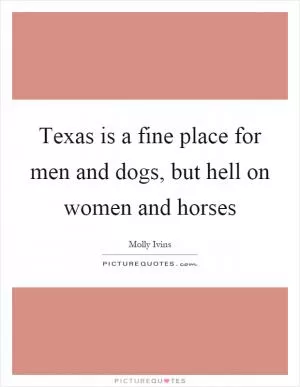 Texas is a fine place for men and dogs, but hell on women and horses Picture Quote #1