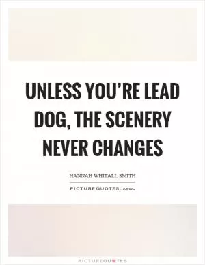 Unless you’re lead dog, the scenery never changes Picture Quote #1