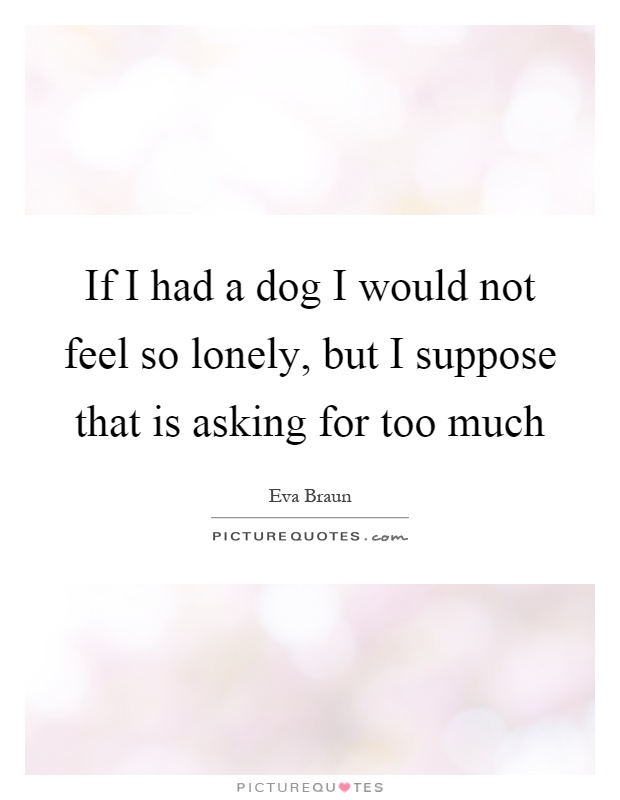 If I had a dog I would not feel so lonely, but I suppose that is asking for too much Picture Quote #1