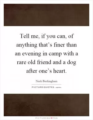 Tell me, if you can, of anything that’s finer than an evening in camp with a rare old friend and a dog after one’s heart Picture Quote #1