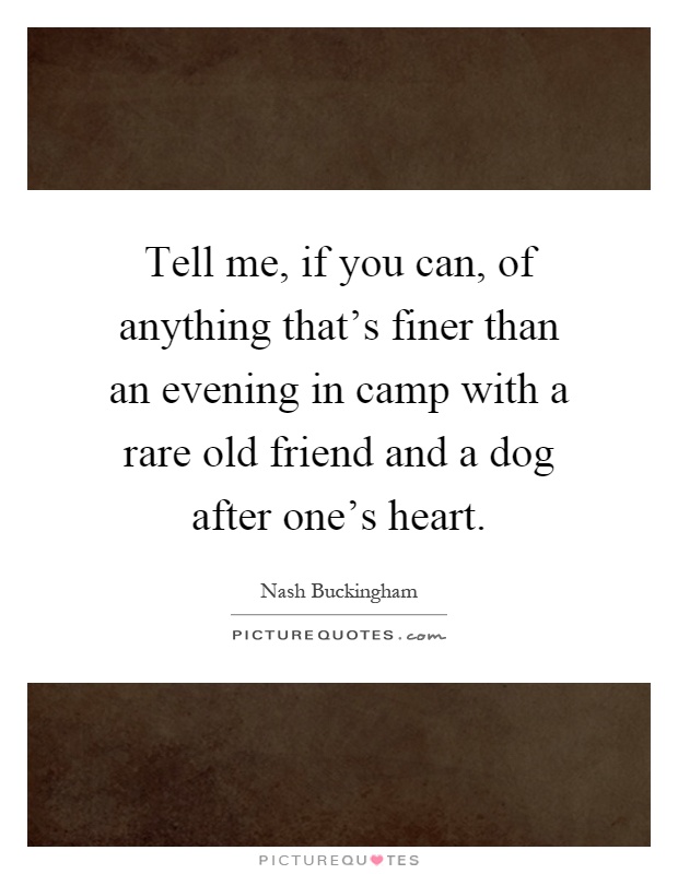 Tell me, if you can, of anything that's finer than an evening in camp with a rare old friend and a dog after one's heart Picture Quote #1