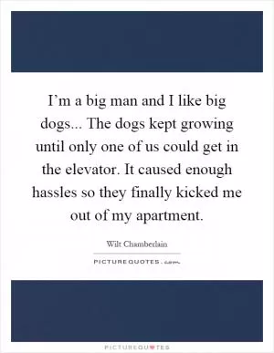 I’m a big man and I like big dogs... The dogs kept growing until only one of us could get in the elevator. It caused enough hassles so they finally kicked me out of my apartment Picture Quote #1