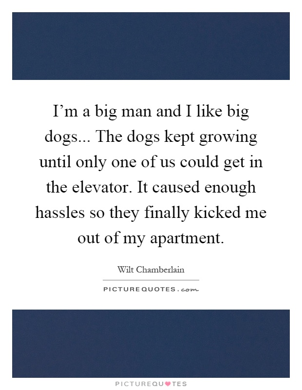 I'm a big man and I like big dogs... The dogs kept growing until only one of us could get in the elevator. It caused enough hassles so they finally kicked me out of my apartment Picture Quote #1