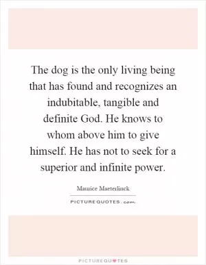The dog is the only living being that has found and recognizes an indubitable, tangible and definite God. He knows to whom above him to give himself. He has not to seek for a superior and infinite power Picture Quote #1