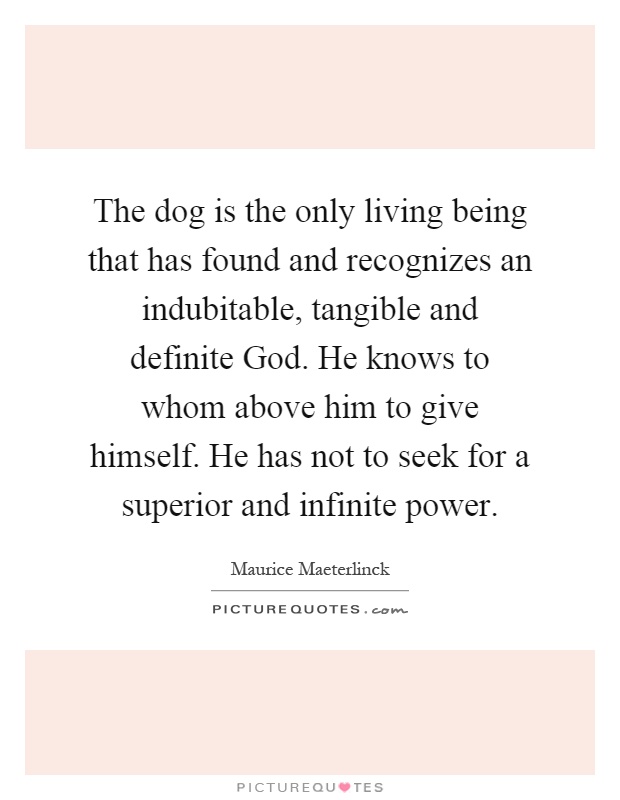The dog is the only living being that has found and recognizes an indubitable, tangible and definite God. He knows to whom above him to give himself. He has not to seek for a superior and infinite power Picture Quote #1