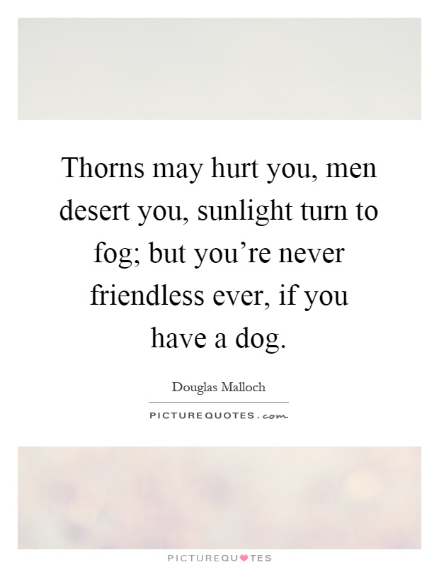 Thorns may hurt you, men desert you, sunlight turn to fog; but you're never friendless ever, if you have a dog Picture Quote #1