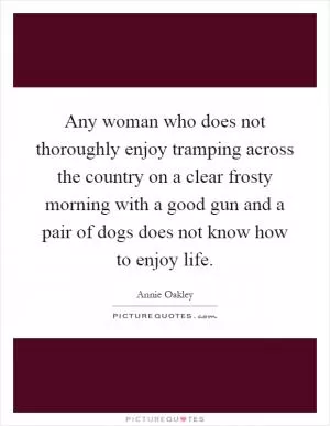 Any woman who does not thoroughly enjoy tramping across the country on a clear frosty morning with a good gun and a pair of dogs does not know how to enjoy life Picture Quote #1