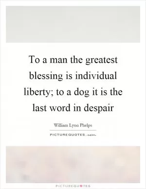 To a man the greatest blessing is individual liberty; to a dog it is the last word in despair Picture Quote #1