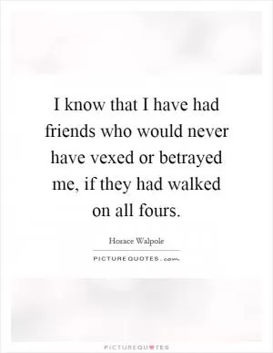 I know that I have had friends who would never have vexed or betrayed me, if they had walked on all fours Picture Quote #1