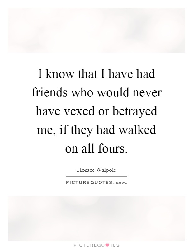 I know that I have had friends who would never have vexed or betrayed me, if they had walked on all fours Picture Quote #1