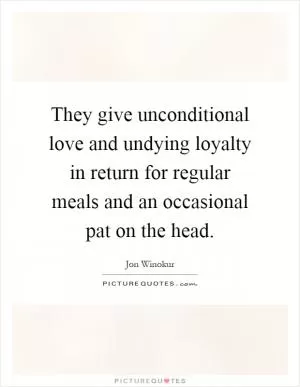 They give unconditional love and undying loyalty in return for regular meals and an occasional pat on the head Picture Quote #1