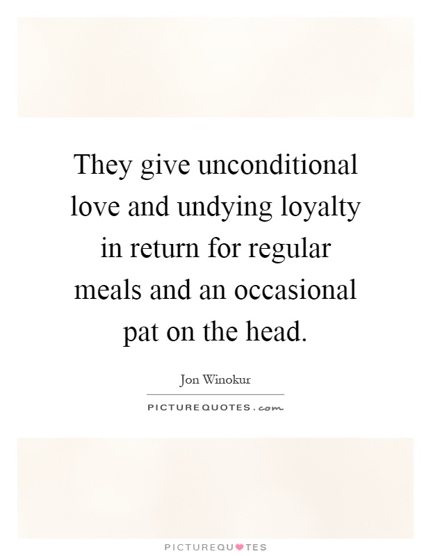 They give unconditional love and undying loyalty in return for regular meals and an occasional pat on the head Picture Quote #1