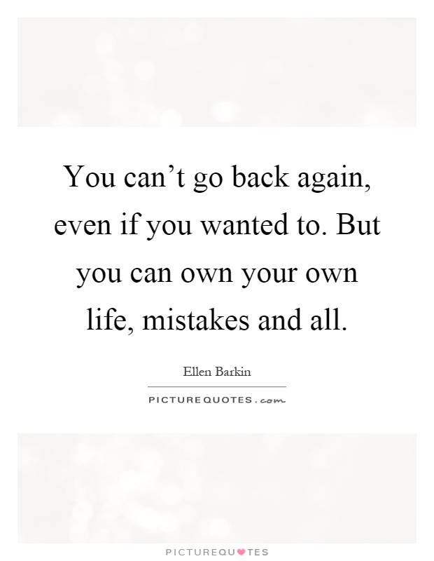 You can't go back again, even if you wanted to. But you can own your own life, mistakes and all Picture Quote #1