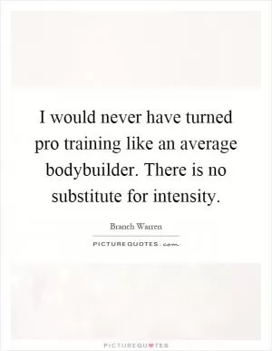 I would never have turned pro training like an average bodybuilder. There is no substitute for intensity Picture Quote #1
