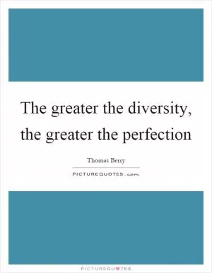 The greater the diversity, the greater the perfection Picture Quote #1
