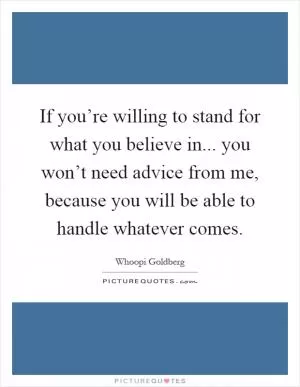 If you’re willing to stand for what you believe in... you won’t need advice from me, because you will be able to handle whatever comes Picture Quote #1