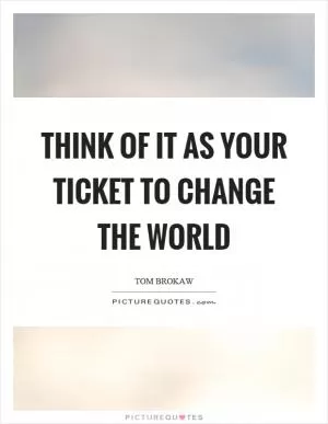 Think of it as your ticket to change the world Picture Quote #1