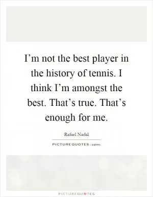I’m not the best player in the history of tennis. I think I’m amongst the best. That’s true. That’s enough for me Picture Quote #1