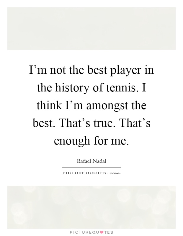 I'm not the best player in the history of tennis. I think I'm amongst the best. That's true. That's enough for me Picture Quote #1