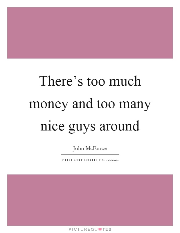 There's too much money and too many nice guys around Picture Quote #1