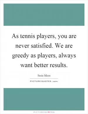 As tennis players, you are never satisfied. We are greedy as players, always want better results Picture Quote #1