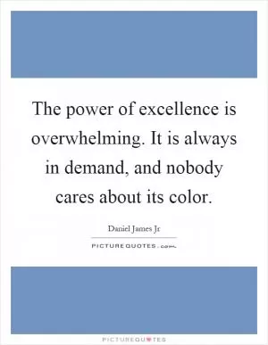 The power of excellence is overwhelming. It is always in demand, and nobody cares about its color Picture Quote #1