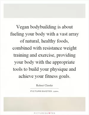 Vegan bodybuilding is about fueling your body with a vast array of natural, healthy foods, combined with resistance weight training and exercise, providing your body with the appropriate tools to build your physique and achieve your fitness goals Picture Quote #1