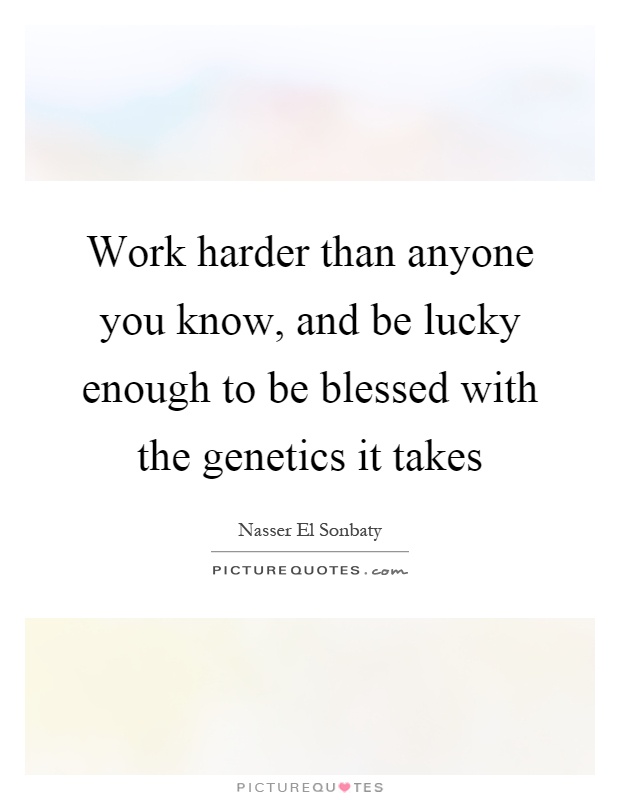 Work harder than anyone you know, and be lucky enough to be blessed with the genetics it takes Picture Quote #1