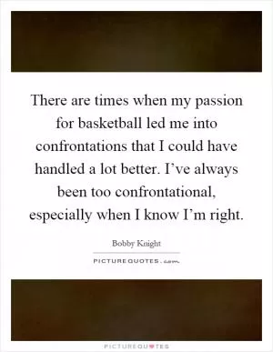 There are times when my passion for basketball led me into confrontations that I could have handled a lot better. I’ve always been too confrontational, especially when I know I’m right Picture Quote #1