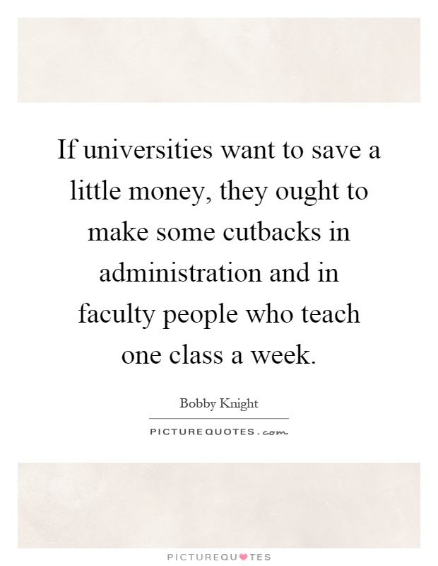 If universities want to save a little money, they ought to make some cutbacks in administration and in faculty people who teach one class a week Picture Quote #1