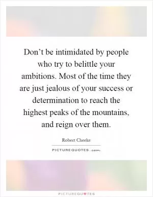 Don’t be intimidated by people who try to belittle your ambitions. Most of the time they are just jealous of your success or determination to reach the highest peaks of the mountains, and reign over them Picture Quote #1
