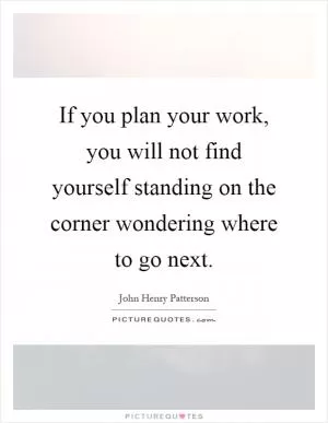 If you plan your work, you will not find yourself standing on the corner wondering where to go next Picture Quote #1