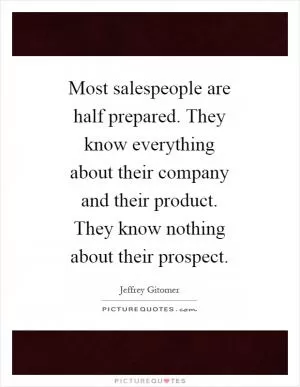 Most salespeople are half prepared. They know everything about their company and their product. They know nothing about their prospect Picture Quote #1