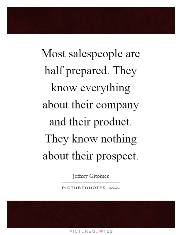Most salespeople are half prepared. They know everything about their company and their product. They know nothing about their prospect Picture Quote #1