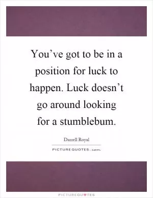 You’ve got to be in a position for luck to happen. Luck doesn’t go around looking for a stumblebum Picture Quote #1