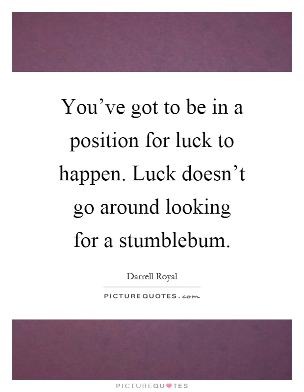 You've got to be in a position for luck to happen. Luck doesn't go around looking for a stumblebum Picture Quote #1