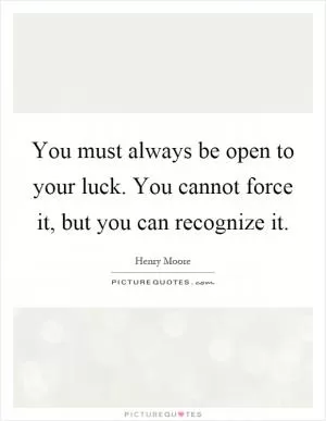 You must always be open to your luck. You cannot force it, but you can recognize it Picture Quote #1