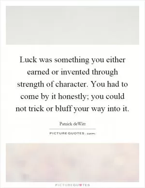 Luck was something you either earned or invented through strength of character. You had to come by it honestly; you could not trick or bluff your way into it Picture Quote #1