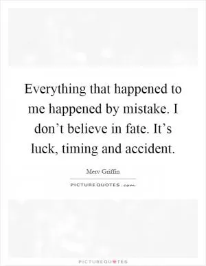 Everything that happened to me happened by mistake. I don’t believe in fate. It’s luck, timing and accident Picture Quote #1
