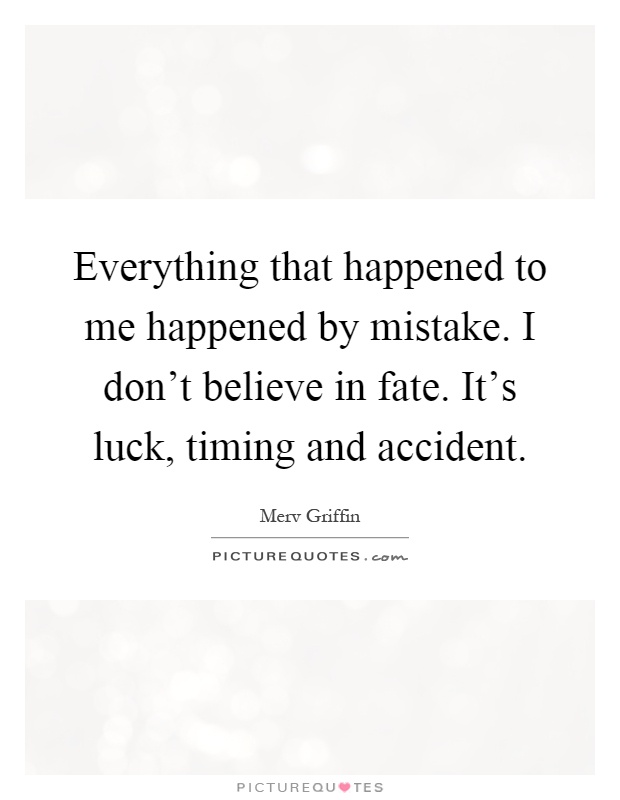 Everything that happened to me happened by mistake. I don't believe in fate. It's luck, timing and accident Picture Quote #1